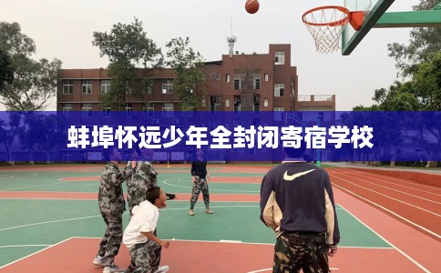 蚌埠怀远少年全封闭寄宿学校