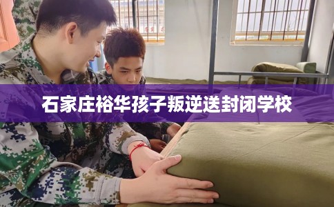 石家庄裕华孩子叛逆送封闭学校