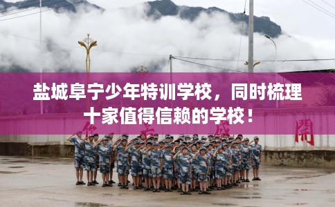 盐城阜宁少年特训学校，同时梳理十家值得信赖的学校！