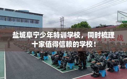 盐城阜宁少年特训学校，同时梳理十家值得信赖的学校！