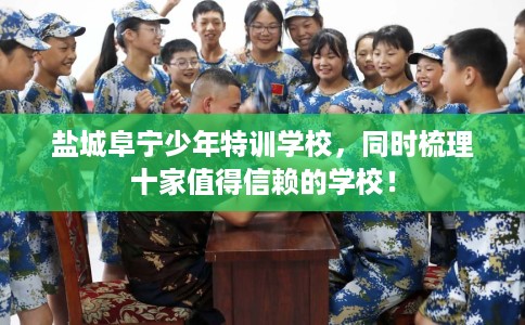 盐城阜宁少年特训学校，同时梳理十家值得信赖的学校！