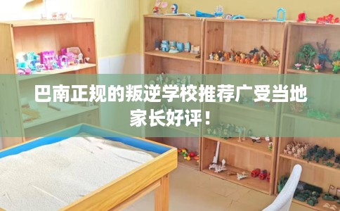 巴南正规的叛逆学校推荐广受当地家长好评！