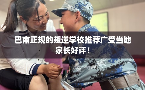 巴南正规的叛逆学校推荐广受当地家长好评！