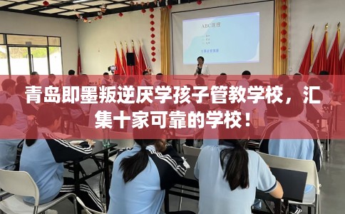 青岛即墨叛逆厌学孩子管教学校，汇集十家可靠的学校！