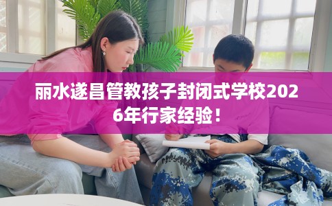 丽水遂昌管教孩子封闭式学校2026年行家经验！