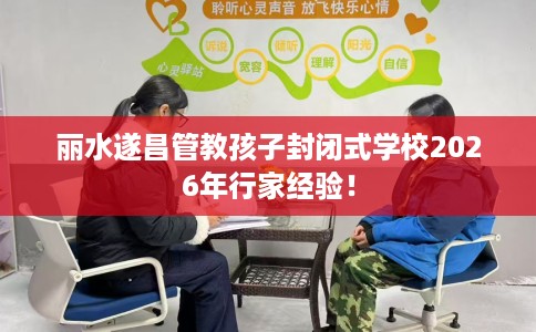 丽水遂昌管教孩子封闭式学校2026年行家经验！