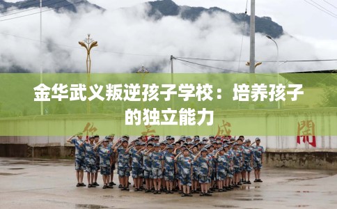 金华武义叛逆孩子学校：培养孩子的独立能力