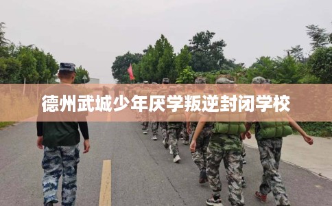 德州武城少年厌学叛逆封闭学校