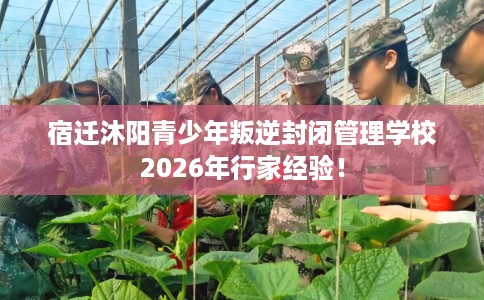 宿迁沐阳青少年叛逆封闭管理学校2026年行家经验！