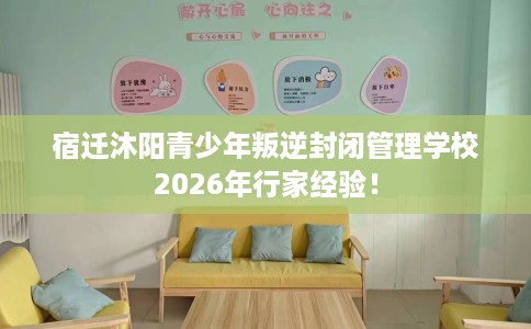 宿迁沐阳青少年叛逆封闭管理学校2026年行家经验！