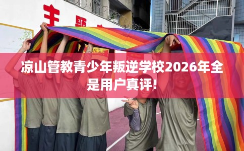 凉山管教青少年叛逆学校2026年全是用户真评!