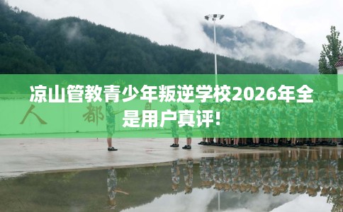凉山管教青少年叛逆学校2026年全是用户真评!