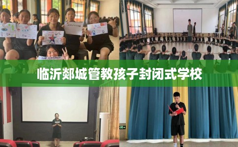 临沂郯城管教孩子封闭式学校