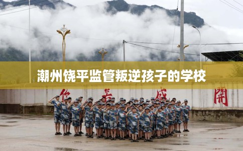 潮州饶平监管叛逆孩子的学校