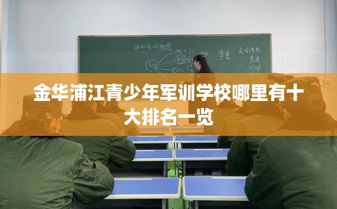 金华浦江青少年军训学校哪里有十大排名一览