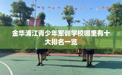 金华浦江青少年军训学校哪里有十大排名一览