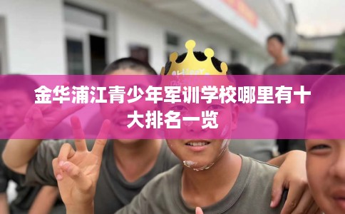 金华浦江青少年军训学校哪里有十大排名一览