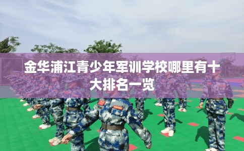 金华浦江青少年军训学校哪里有十大排名一览