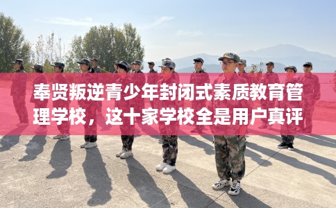奉贤叛逆青少年封闭式素质教育管理学校，这十家学校全是用户真评!