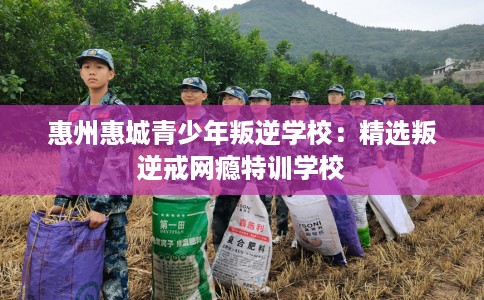 惠州惠城青少年叛逆学校：精选叛逆戒网瘾特训学校