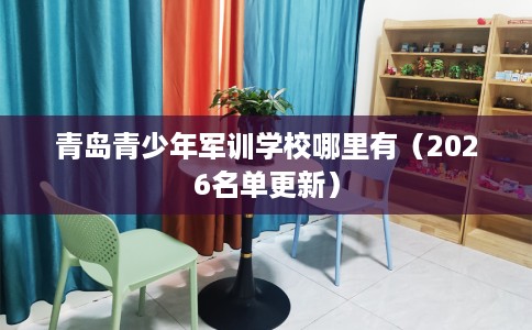 青岛青少年军训学校哪里有（2026名单更新）