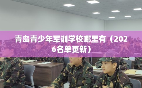青岛青少年军训学校哪里有（2026名单更新）