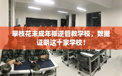 攀枝花未成年叛逆管教学校，数据证明这十家学校！