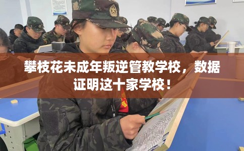 攀枝花未成年叛逆管教学校，数据证明这十家学校！