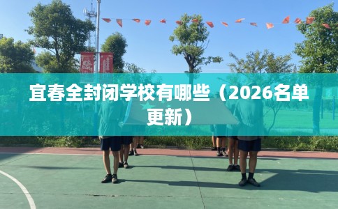 宜春全封闭学校有哪些（2026名单更新）