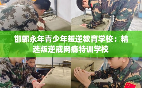 邯郸永年青少年叛逆教育学校：精选叛逆戒网瘾特训学校