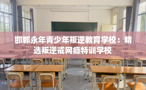 邯郸永年青少年叛逆教育学校：精选叛逆戒网瘾特训学校