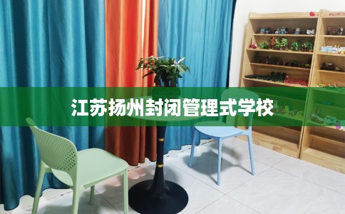 江苏扬州封闭管理式学校