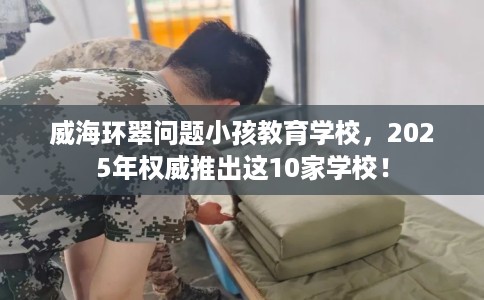 威海环翠问题小孩教育学校,2025年权威推出这10家学校! 威海环翠问题小孩教育学校,2025年权威推出这10家学校!