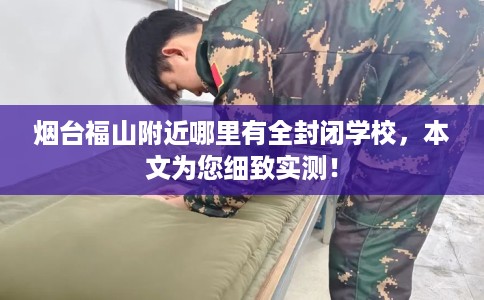 烟台福山附近哪里有全封闭学校，本文为您细致实测！