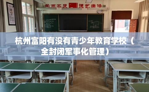 杭州富阳有没有青少年教育学校（全封闭军事化管理）