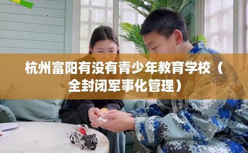 杭州富阳有没有青少年教育学校（全封闭军事化管理）