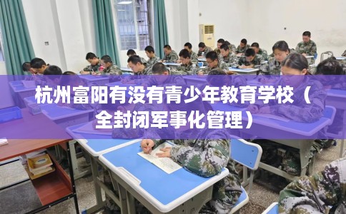 杭州富阳有没有青少年教育学校（全封闭军事化管理）