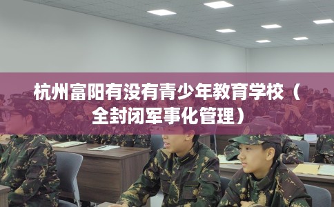杭州富阳有没有青少年教育学校（全封闭军事化管理）