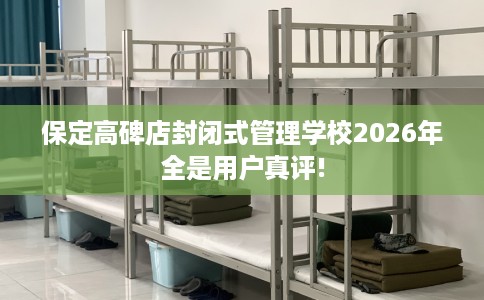 保定高碑店封闭式管理学校2026年全是用户真评!