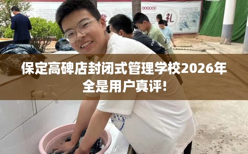 保定高碑店封闭式管理学校2026年全是用户真评!