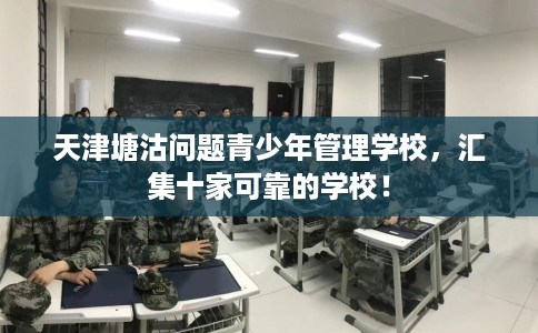 天津塘沽问题青少年管理学校，汇集十家可靠的学校！