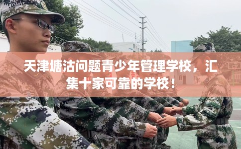 天津塘沽问题青少年管理学校，汇集十家可靠的学校！