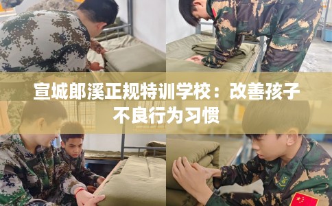 宣城郎溪正规特训学校：改善孩子不良行为习惯