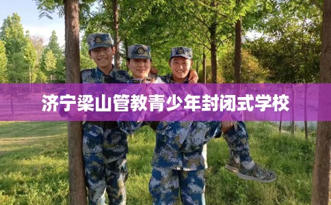 济宁梁山管教青少年封闭式学校