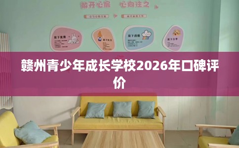 赣州青少年成长学校2026年口碑评价