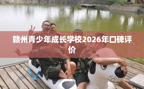 赣州青少年成长学校2026年口碑评价
