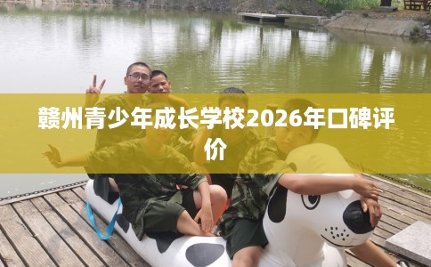 赣州青少年成长学校2026年口碑评价