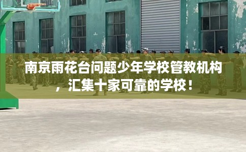 南京雨花台问题少年学校管教机构，汇集十家可靠的学校！