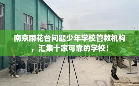 南京雨花台问题少年学校管教机构，汇集十家可靠的学校！