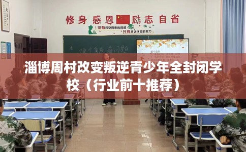 淄博周村改变叛逆青少年全封闭学校（行业前十推荐）